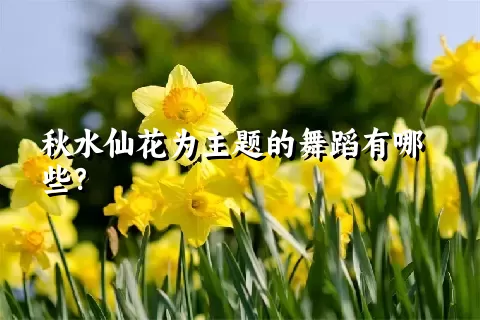 秋水仙花为主题的舞蹈有哪些？