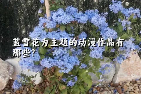 蓝雪花为主题的动漫作品有那些？