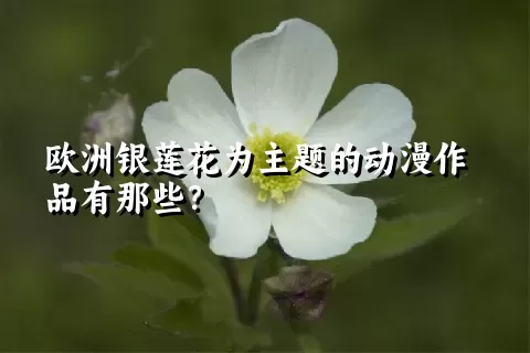 欧洲银莲花为主题的动漫作品有那些？