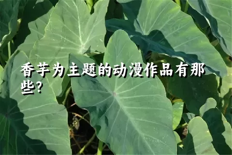 香芋为主题的动漫作品有那些？