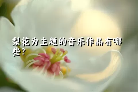 梨花为主题的音乐作品有哪些？