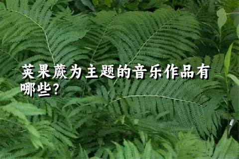 荚果蕨为主题的音乐作品有哪些？