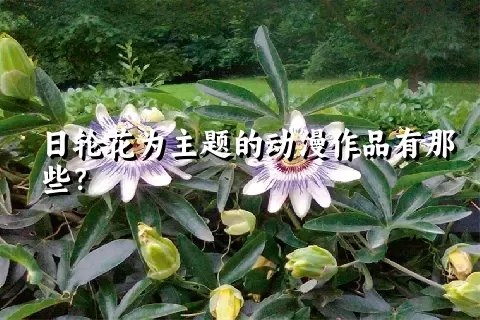 日轮花为主题的动漫作品有那些？