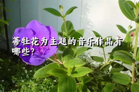 蒂牡花为主题的音乐作品有哪些？