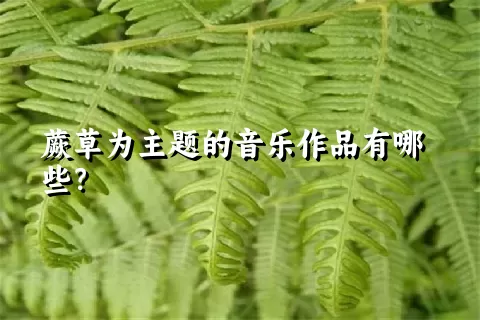 蕨草为主题的音乐作品有哪些？