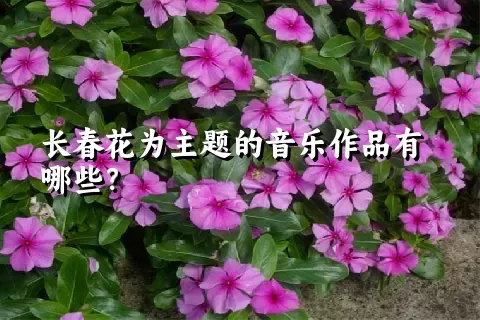 长春花为主题的音乐作品有哪些？