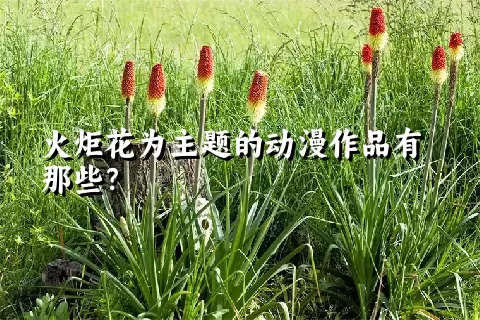 火炬花为主题的动漫作品有那些？