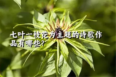 七叶一枝花为主题的诗歌作品有哪些？