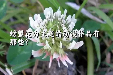 螃蟹花为主题的动漫作品有那些？