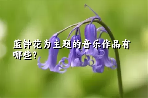 蓝钟花为主题的音乐作品有哪些？