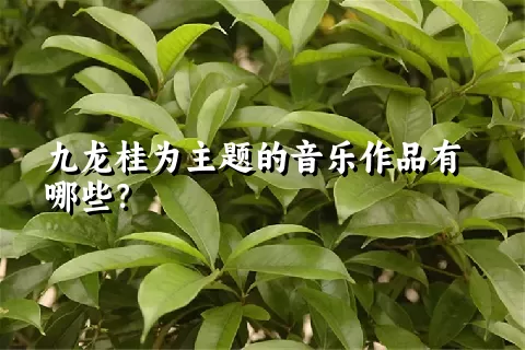 九龙桂为主题的音乐作品有哪些？