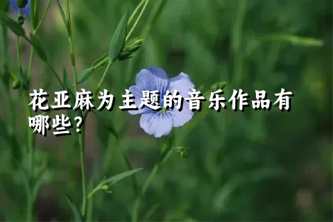 花亚麻为主题的音乐作品有哪些？