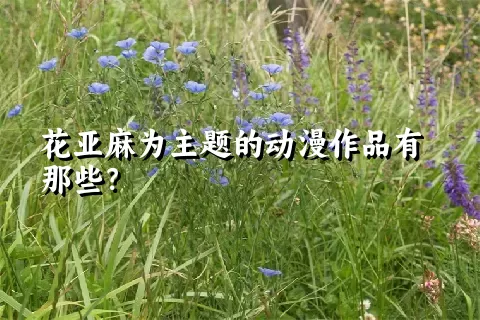 花亚麻为主题的动漫作品有那些？