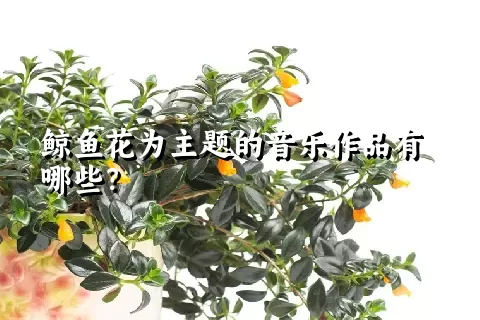 鲸鱼花为主题的音乐作品有哪些？