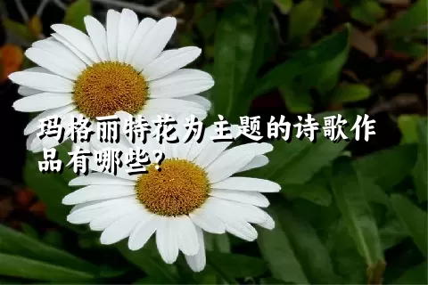 玛格丽特花为主题的诗歌作品有哪些？