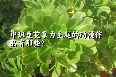 中斑莲花掌为主题的动漫作品有那些？