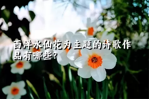 西洋水仙花为主题的诗歌作品有哪些？