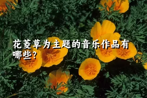 花菱草为主题的音乐作品有哪些？