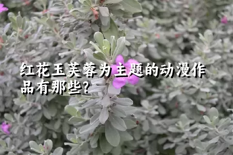 红花玉芙蓉为主题的动漫作品有那些？