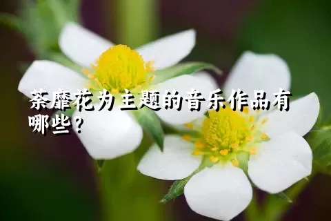 荼靡花为主题的音乐作品有哪些？