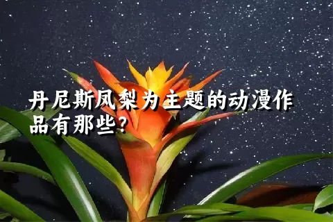 丹尼斯凤梨为主题的动漫作品有那些？