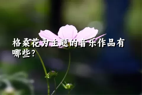 格桑花为主题的音乐作品有哪些？