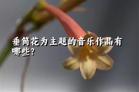 垂筒花为主题的音乐作品有哪些？