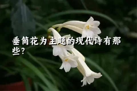 垂筒花为主题的现代诗有那些？