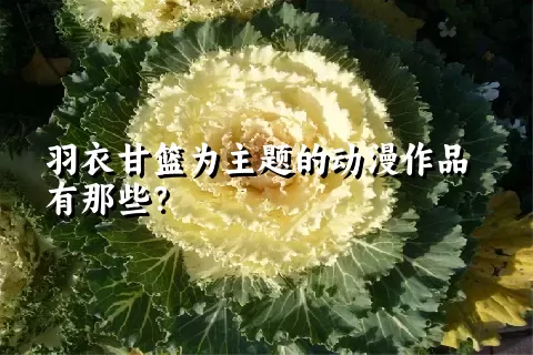 羽衣甘篮为主题的动漫作品有那些？