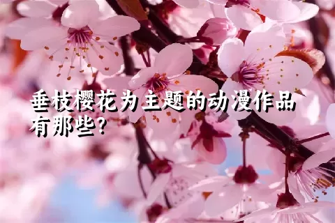 垂枝樱花为主题的动漫作品有那些？