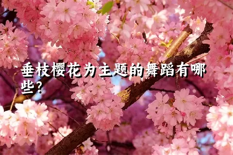 垂枝樱花为主题的舞蹈有哪些？