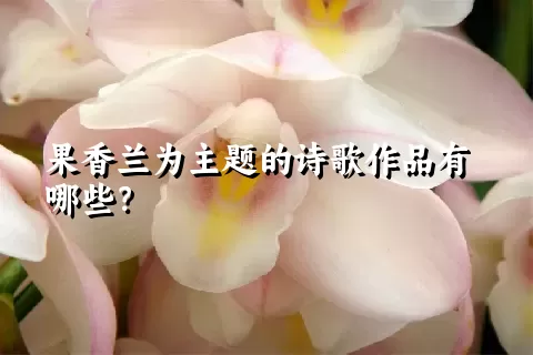 果香兰为主题的诗歌作品有哪些？