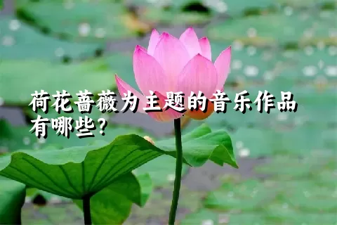 荷花蔷薇为主题的音乐作品有哪些？