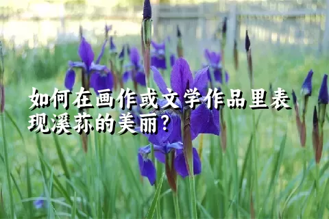 如何在画作或文学作品里表现溪荪的美丽？