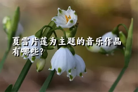 夏雪片莲为主题的音乐作品有哪些？