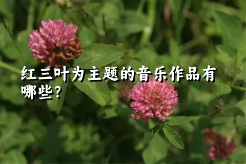 红三叶为主题的音乐作品有哪些？