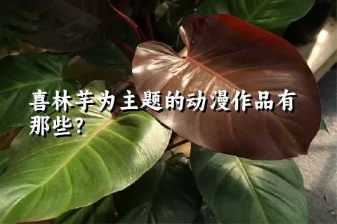 喜林芋为主题的动漫作品有那些？