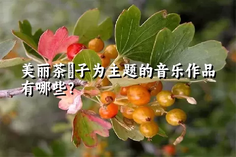 美丽茶藨子为主题的音乐作品有哪些？