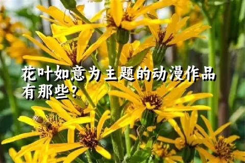 花叶如意为主题的动漫作品有那些？