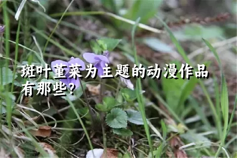 斑叶堇菜为主题的动漫作品有那些？