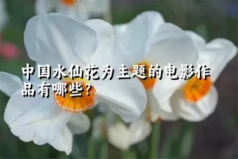 中国水仙花为主题的电影作品有哪些？