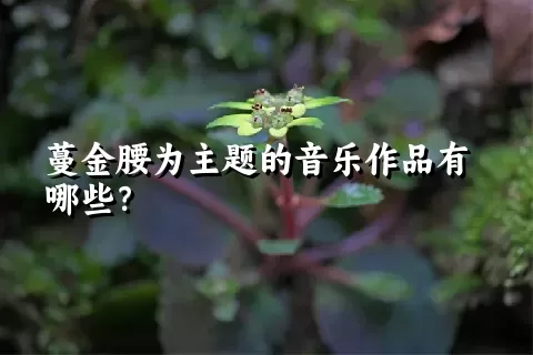 蔓金腰为主题的音乐作品有哪些？