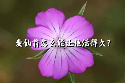 麦仙翁怎么能让他活得久？