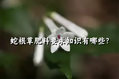 蛇根草肥料要求知识有哪些？