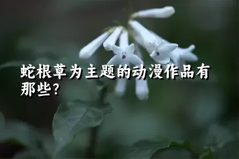 蛇根草为主题的动漫作品有那些？