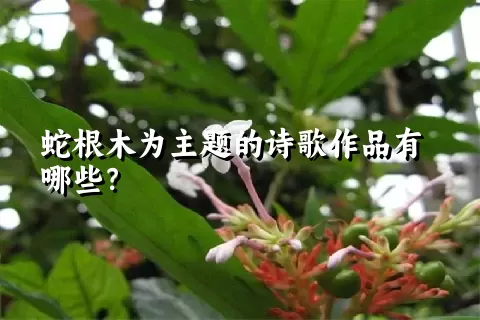 蛇根木为主题的诗歌作品有哪些？