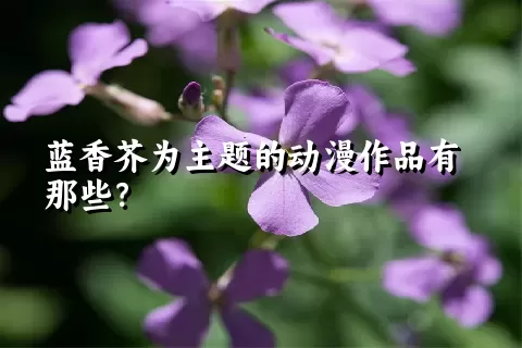 蓝香芥为主题的动漫作品有那些？