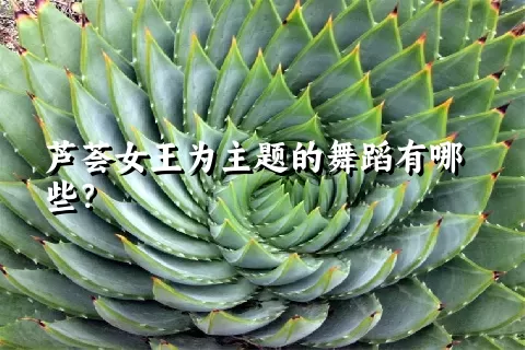 芦荟女王为主题的舞蹈有哪些？