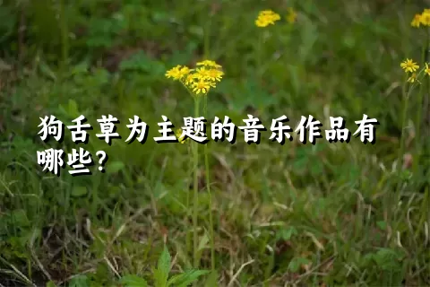 狗舌草为主题的音乐作品有哪些？