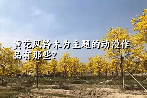 黄花风铃木为主题的动漫作品有那些？